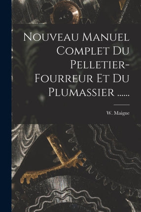 Nouveau Manuel Complet Du Pelletierfourreur Et Du Plumassier ......