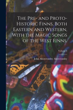 The Pre and ProtoHistoric Finns Both Eastern and Western With the Magic Songs of the West Finns. Volume I