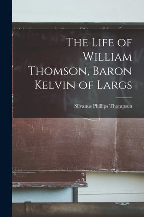 The Life of William Thomson Baron Kelvin of Largs