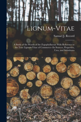 Lignumvitae a Study of the Woods of the Zygophyllaceae With Reference to the True Lignumvitae of Commerceits Sources Properties Uses and Substitutes