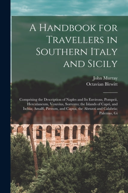 A Handbook for Travellers in Southern Italy and Sicily: Comprising the Description of Naples and Its Environs, Pompeii, Herculaneum, Vesuvius, Sorrento; the Islands of Capri, and Ischia; Amalfi, Pæstum, and Capua, the Abruzzi and Calabria;