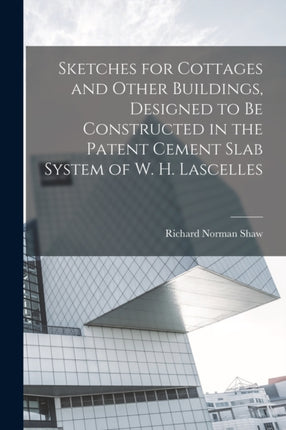 Sketches for Cottages and Other Buildings Designed to be Constructed in the Patent Cement Slab System of W. H. Lascelles