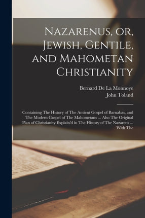 Nazarenus, or, Jewish, Gentile, and Mahometan Christianity: Containing The History of The Antient Gospel of Barnabas, and The Modern Gospel of The Mahometans ... Also The Original Plan of Christianity Explain'd in The History of The Nazaren