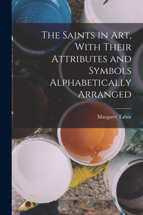 The Saints in Art With Their Attributes and Symbols Alphabetically Arranged