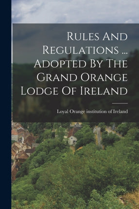 Rules And Regulations ... Adopted By The Grand Orange Lodge Of Ireland
