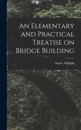 An Elementary and Practical Treatise on Bridge Building
