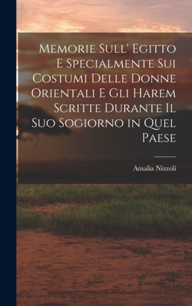 Memorie Sull Egitto E Specialmente Sui Costumi Delle Donne Orientali E Gli Harem Scritte Durante Il Suo Sogiorno in Quel Paese
