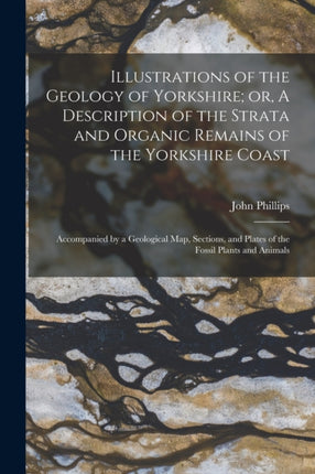 Illustrations of the Geology of Yorkshire or A Description of the Strata and Organic Remains of the Yorkshire Coast