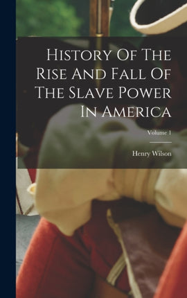 History Of The Rise And Fall Of The Slave Power In America Volume 1