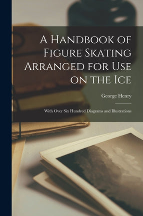 A Handbook of Figure Skating Arranged for Use on the Ice With Over Six Hundred Diagrams and Illustrations