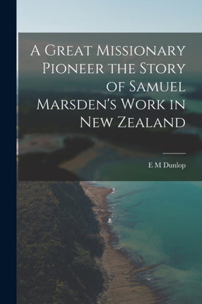 A Great Missionary Pioneer the Story of Samuel Marsdens Work in New Zealand