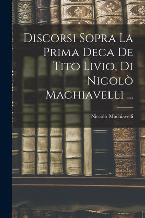 Discorsi Sopra La Prima Deca De Tito Livio Di Nicolò Machiavelli ...