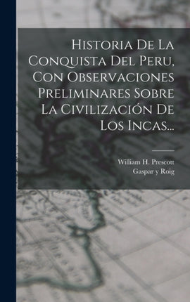 Historia De La Conquista Del Peru Con Observaciones Preliminares Sobre La Civilización De Los Incas...