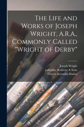 The Life and Works of Joseph Wright A.R.A. Commonly Called Wright of Derby