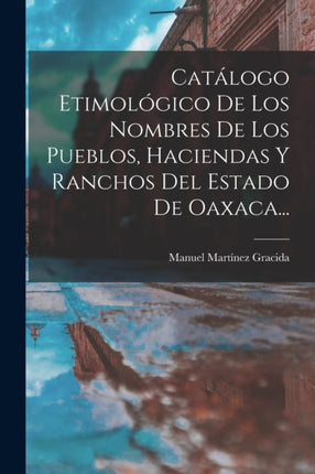 Catálogo Etimológico De Los Nombres De Los Pueblos Haciendas Y Ranchos Del Estado De Oaxaca...
