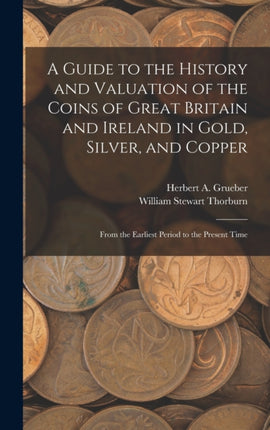 A Guide to the History and Valuation of the Coins of Great Britain and Ireland in Gold Silver and Copper