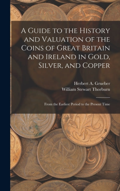 A Guide to the History and Valuation of the Coins of Great Britain and Ireland in Gold Silver and Copper
