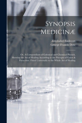 Synopsis Medicinæ or A Compendium of Galenical and Chymical Physick Showing the art of Healing According to the Precepts of Galen  Paracelsus. Fitted Universally to the Whole art of Healing