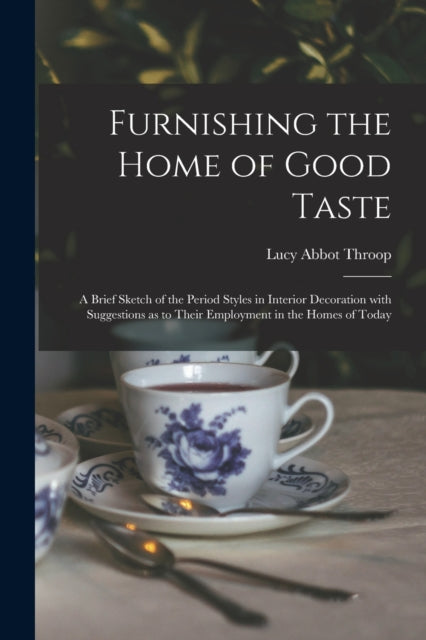 Furnishing the Home of Good Taste: A Brief Sketch of the Period Styles in Interior Decoration with Suggestions as to Their Employment in the Homes of Today