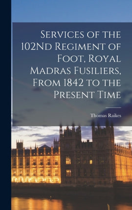 Services of the 102Nd Regiment of Foot Royal Madras Fusiliers From 1842 to the Present Time