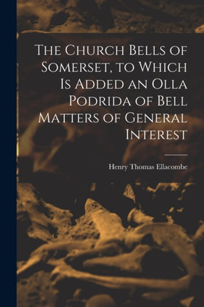 The Church Bells of Somerset to Which Is Added an Olla Podrida of Bell Matters of General Interest
