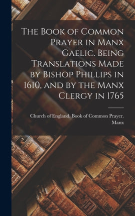 The Book of Common Prayer in Manx Gaelic. Being Translations Made by Bishop Phillips in 1610 and by the Manx Clergy in 1765