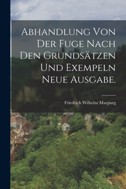 Abhandlung von der Fuge nach den Grundsätzen und Exempeln Neue Ausgabe.