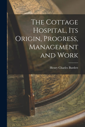 The Cottage Hospital its Origin Progress Management and Work