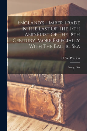Englands Timber Trade In The Last Of The 17th And First Of The 18th Century More Especially With The Baltic Sea