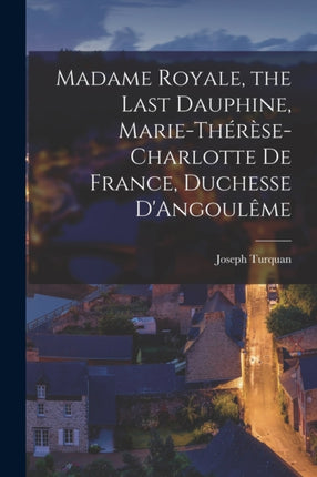 Madame Royale the Last Dauphine MarieThérèseCharlotte de France Duchesse DAngoulême