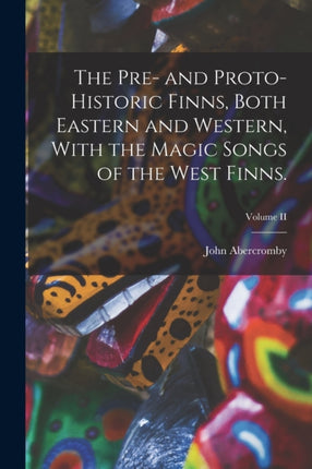 The Pre and ProtoHistoric Finns Both Eastern and Western With the Magic Songs of the West Finns. Volume II