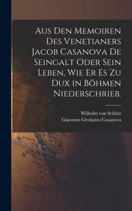 Aus den Memoiren des Venetianers Jacob Casanova de Seingalt oder sein Leben wie er es zu Dux in Böhmen niederschrieb.
