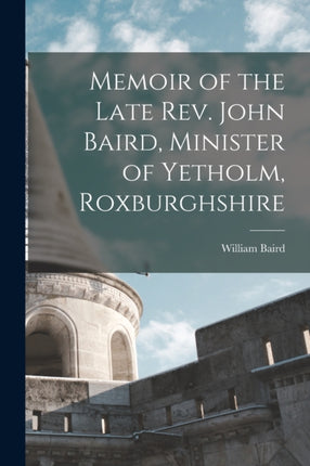 Memoir of the Late Rev. John Baird Minister of Yetholm Roxburghshire