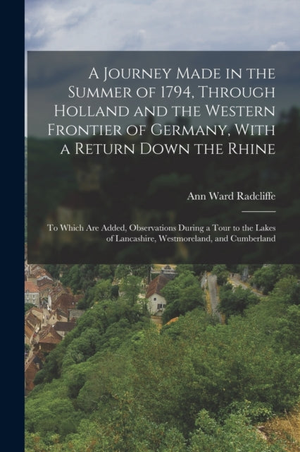 A Journey Made in the Summer of 1794, Through Holland and the Western Frontier of Germany, With a Return Down the Rhine: To Which Are Added, Observations During a Tour to the Lakes of Lancashire, Westmoreland, and Cumberland