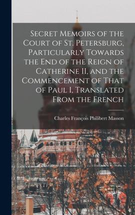 Secret Memoirs of the Court of St. Petersburg, Particularly Towards the end of the Reign of Catherine II, and the Commencement of That of Paul I, Translated From the French