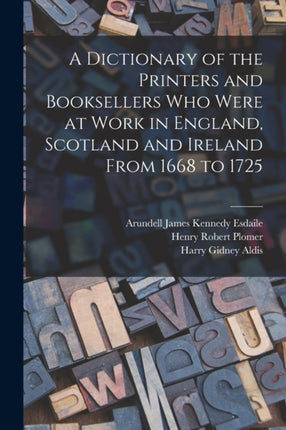 A Dictionary of the Printers and Booksellers who Were at Work in England Scotland and Ireland From 1668 to 1725