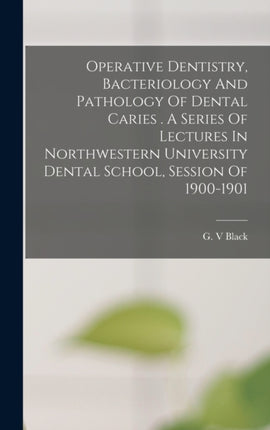Operative Dentistry Bacteriology And Pathology Of Dental Caries . A Series Of Lectures In Northwestern University Dental School Session Of 19001901