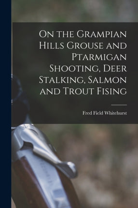 On the Grampian Hills Grouse and Ptarmigan Shooting Deer Stalking Salmon and Trout Fising