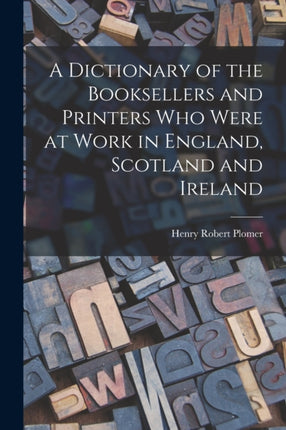 A Dictionary of the Booksellers and Printers who Were at Work in England Scotland and Ireland