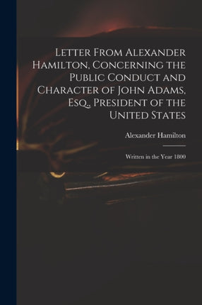 Letter From Alexander Hamilton Concerning the Public Conduct and Character of John Adams Esq. President of the United States