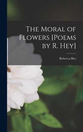 The Moral of Flowers Poems by R. Hey