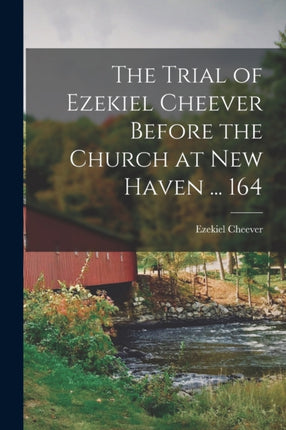The Trial of Ezekiel Cheever Before the Church at New Haven ... 164