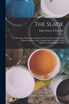 The Slade a Collection of Drawings and Some Pictures Done by Past and Present Students of the London Slade School of Art MDCCCXCIIIMDCCCVII