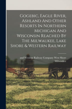 Gogebic Eagle River Ashland And Other Resorts In Northern Michigan And Wisconsin Reached By The Milwaukee Lake Shore  Western Railway