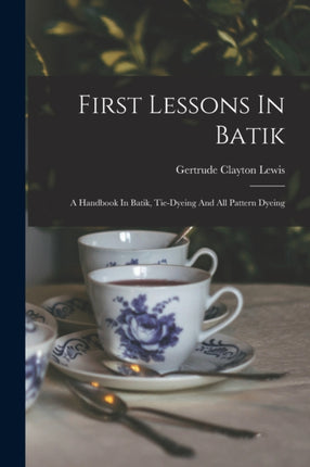 First Lessons In Batik A Handbook In Batik Tiedyeing And All Pattern Dyeing