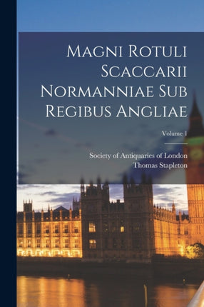 Magni Rotuli Scaccarii Normanniae Sub Regibus Angliae Volume 1