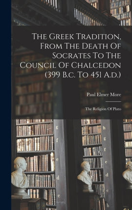 The Greek Tradition From The Death Of Socrates To The Council Of Chalcedon 399 B.c. To 451 A.d.