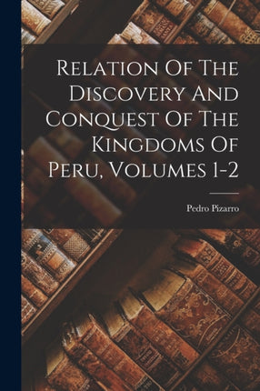 Relation Of The Discovery And Conquest Of The Kingdoms Of Peru Volumes 12