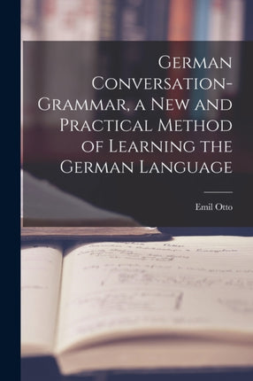 German ConversationGrammar a New and Practical Method of Learning the German Language