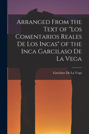 Arranged from the Text of Los Comentarios Reales De Los Incas of the Inca Garcilaso De La Vega
